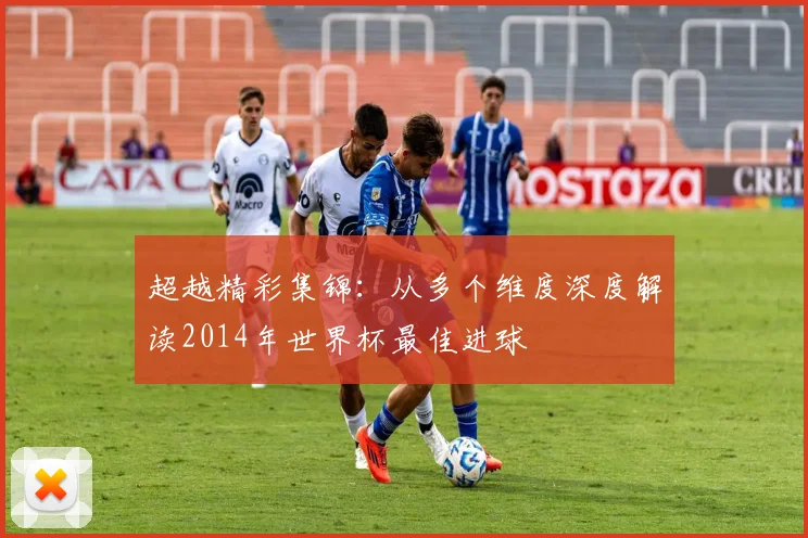 超越精彩集锦：从多个维度深度解读2014年世界杯最佳进球