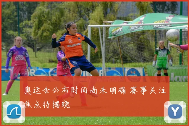 奥运会公布时间尚未明确 赛事关注焦点待揭晓