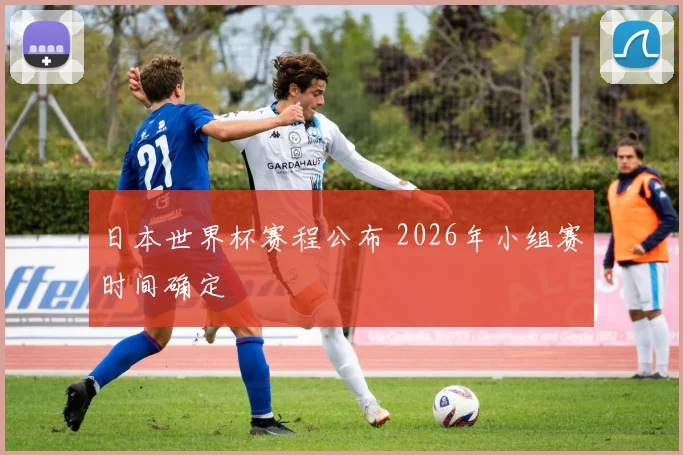 日本世界杯赛程公布 2026年小组赛时间确定