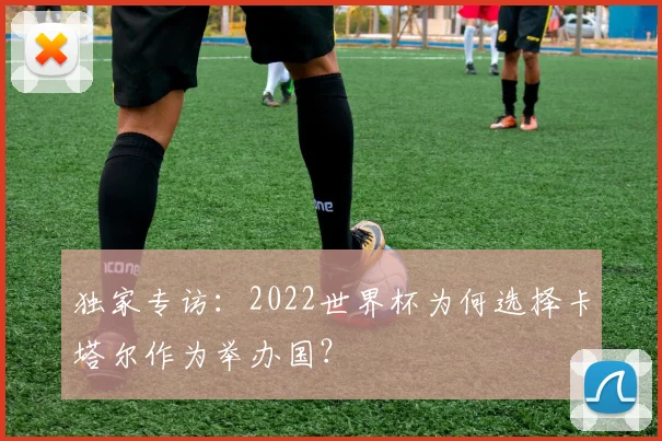 独家专访：2022世界杯为何选择卡塔尔作为举办国？