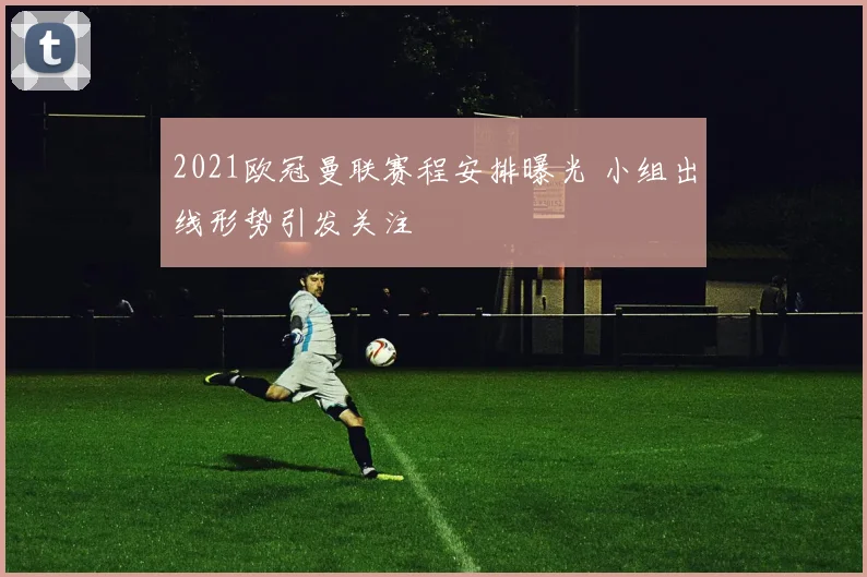 2021欧冠曼联赛程安排曝光 小组出线形势引发关注