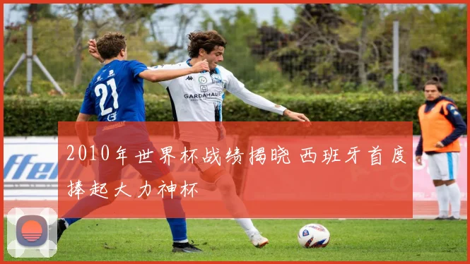 2010年世界杯战绩揭晓 西班牙首度捧起大力神杯