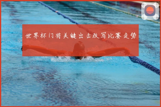 世界杯门将关键出击改写比赛走势