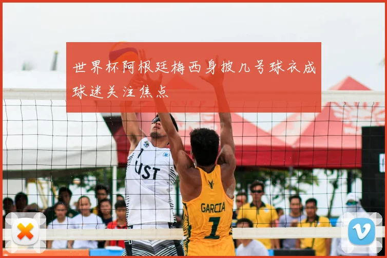 世界杯阿根廷梅西身披几号球衣成球迷关注焦点