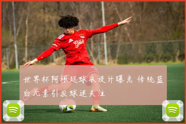 世界杯阿根廷球衣设计曝光 传统蓝白元素引发球迷关注