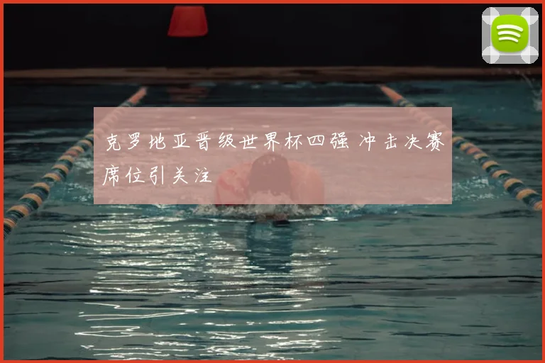 克罗地亚晋级世界杯四强 冲击决赛席位引关注