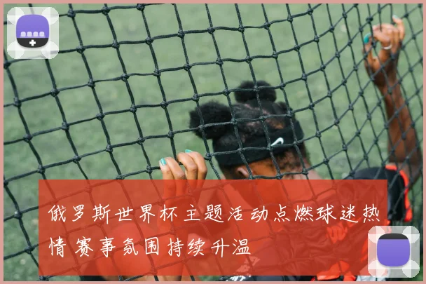 俄罗斯世界杯主题活动点燃球迷热情 赛事氛围持续升温