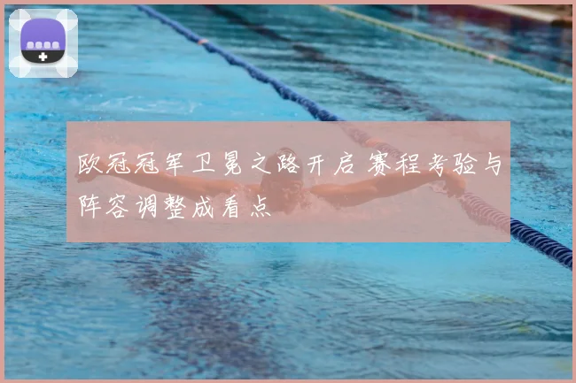 欧冠冠军卫冕之路开启 赛程考验与阵容调整成看点