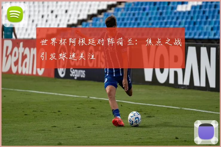 世界杯阿根廷对阵荷兰:焦点之战引发球迷关注