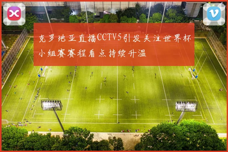 克罗地亚直播CCTV5引发关注世界杯小组赛赛程看点持续升温