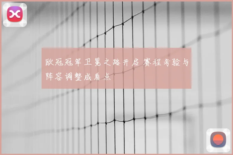 欧冠冠军卫冕之路开启 赛程考验与阵容调整成看点