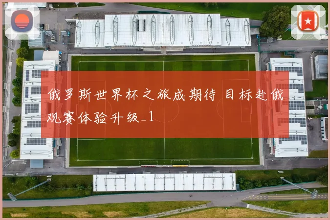 俄罗斯世界杯之旅成期待 目标赴俄观赛体验升级_1