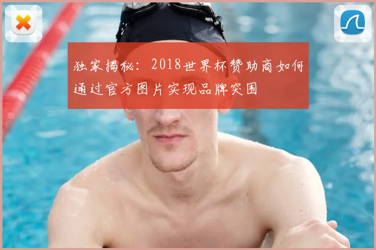 独家揭秘:2018世界杯赞助商如何通过官方图片实现品牌突围