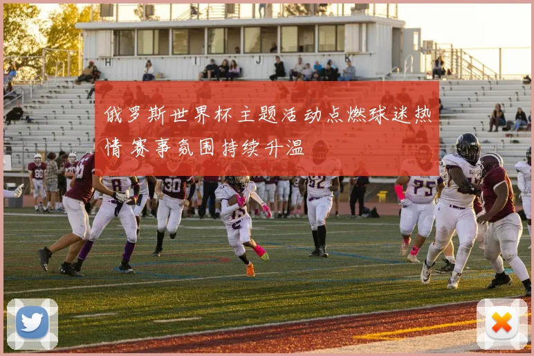 俄罗斯世界杯主题活动点燃球迷热情 赛事氛围持续升温