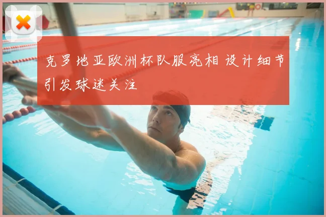 克罗地亚欧洲杯队服亮相 设计细节引发球迷关注