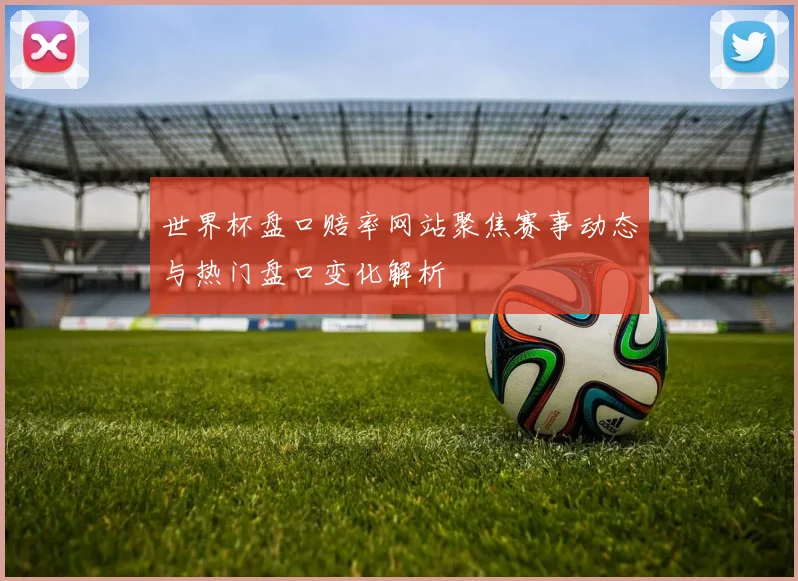 世界杯盘口赔率网站聚焦赛事动态与热门盘口变化解析