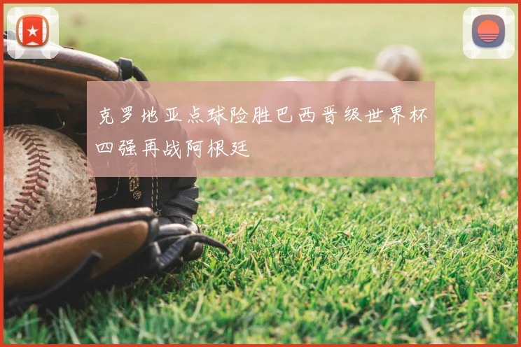克罗地亚点球险胜巴西晋级世界杯四强再战阿根廷